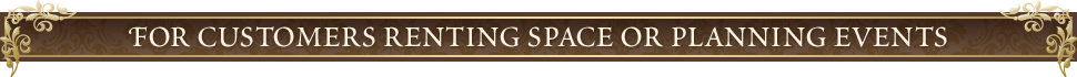 FOR CUSTOMERS RENTING SPACE OR PLANNING EVENTS
